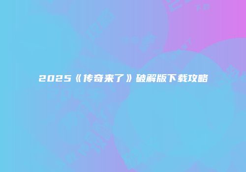 2025《传奇来了》破解版下载攻略