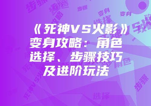《死神VS火影》变身攻略:角色选择、步骤技巧及进阶玩法