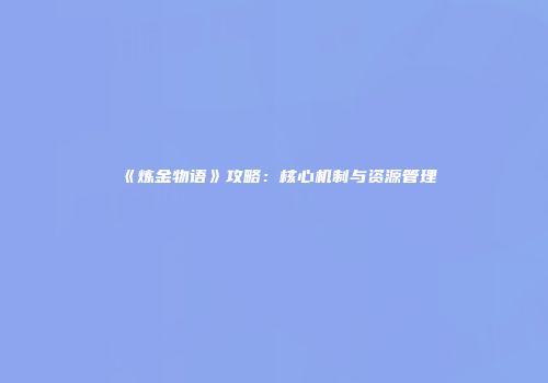 《炼金物语》攻略:核心机制与资源管理