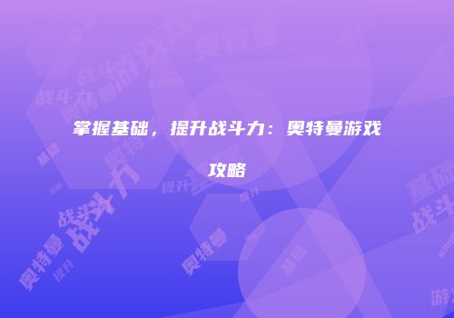 掌握基础，提升战斗力：奥特曼游戏攻略