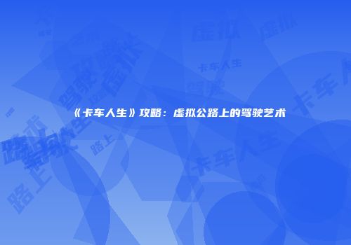 《卡车人生》攻略：虚拟公路上的驾驶艺术