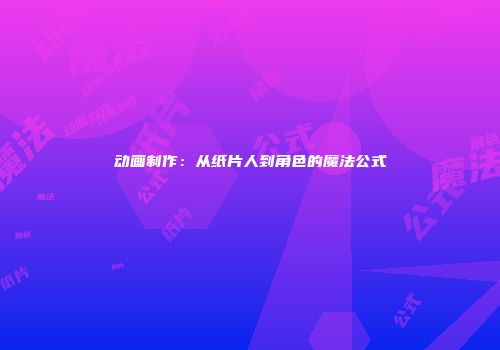 动画制作：从纸片人到角色的魔法公式