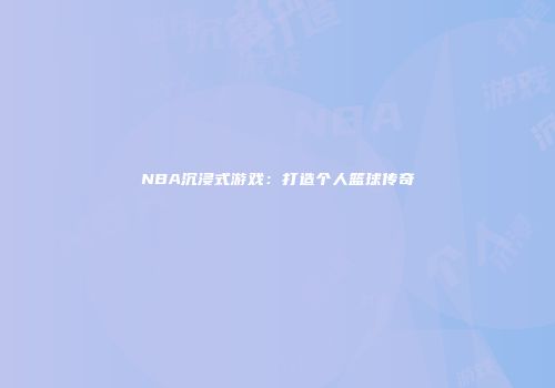 NBA沉浸式游戏:打造个人篮球传奇