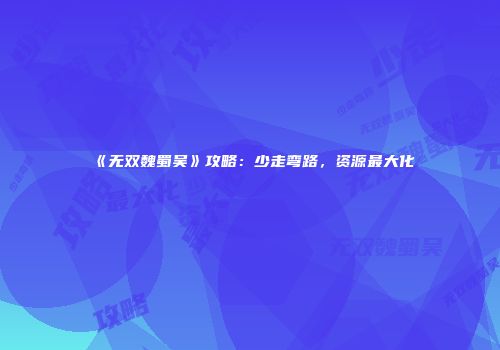 《无双魏蜀吴》攻略：少走弯路，资源最大化