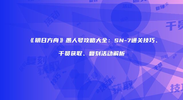 《明日方舟》愚人号攻略大全:SN-7通关技巧、干员获取、复刻活动解析