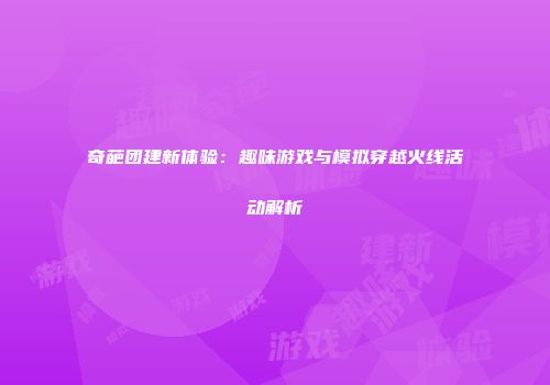 奇葩团建新体验：趣味游戏与模拟穿越火线活动解析