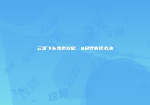 云霄飞车弯道攻略：3招零失误心法