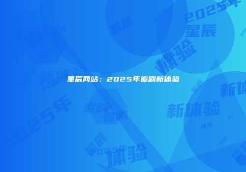 星辰网站：2025年追剧新体验