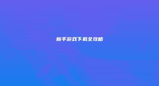 新手游戏下载全攻略