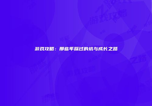 游戏攻略:那些年踩过的坑与成长之路
