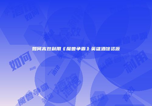 如何高效利用《魔兽争霸》英雄酒馆资源