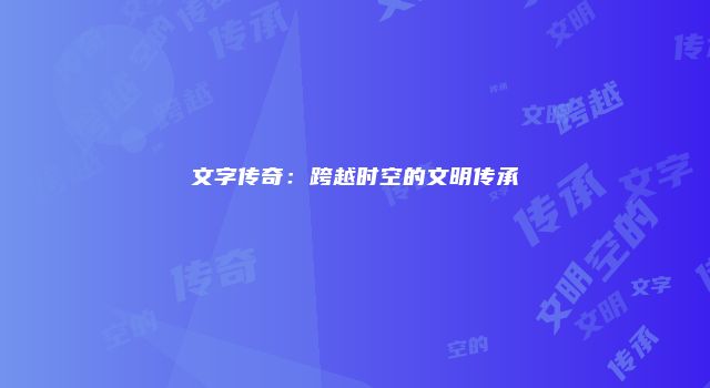 文字传奇：跨越时空的文明传承