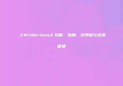《Wilderless》攻略:选角、任务链与资源管理