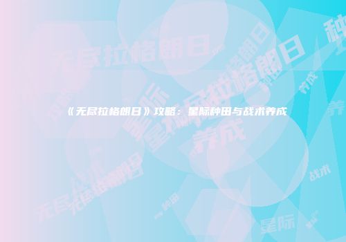 《无尽拉格朗日》攻略:星际种田与战术养成