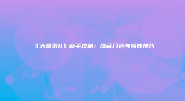 《大富豪II》新手攻略:隐藏门道与赚钱技巧