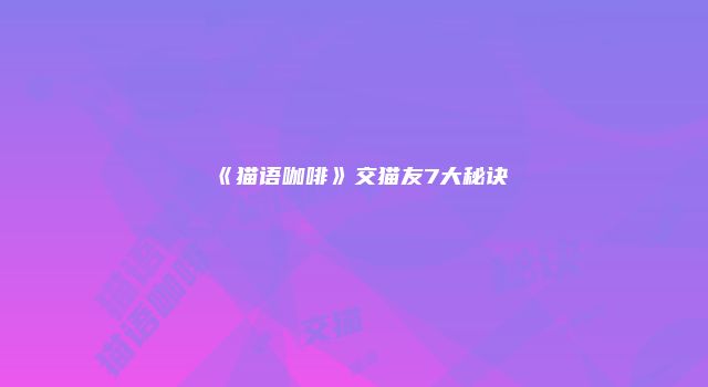 《猫语咖啡》交猫友7大秘诀