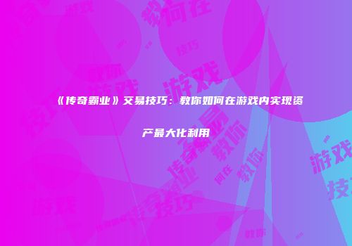《传奇霸业》交易技巧：教你如何在游戏内实现资产最大化利用