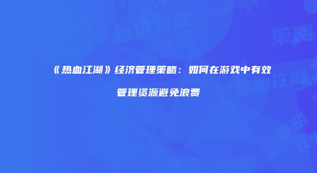《热血江湖》经济管理策略：如何在游戏中有效管理资源避免浪费