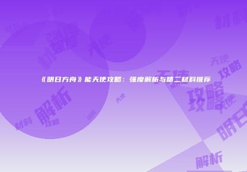 《明日方舟》能天使攻略:强度解析与精二材料推荐