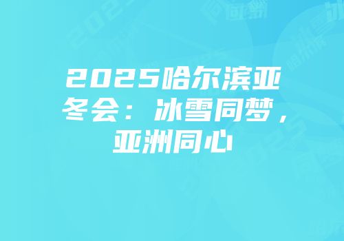 2025哈尔滨亚冬会：冰雪同梦，亚洲同心