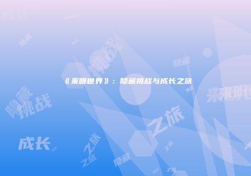 《来呀世界》：隐藏挑战与成长之旅