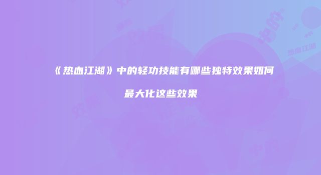 《热血江湖》中的轻功技能有哪些独特效果如何最大化这些效果
