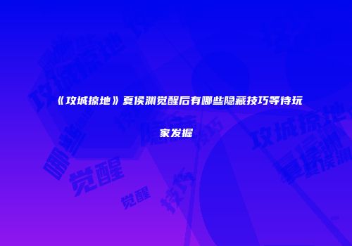 《攻城掠地》夏侯渊觉醒后有哪些隐藏技巧等待玩家发掘