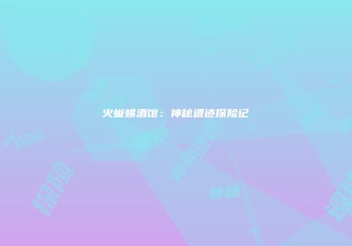 火蜥蜴酒馆：神秘遗迹探险记