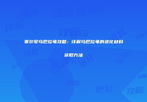赛尔号乌巴拉龟攻略:详解乌巴拉龟的进化材料获取方法