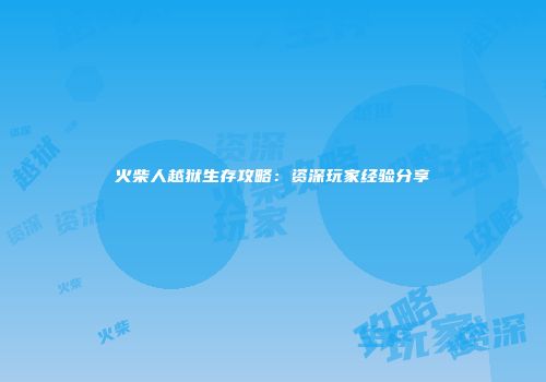 火柴人越狱生存攻略：资深玩家经验分享