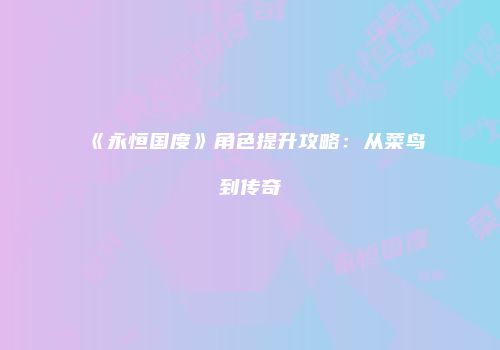《永恒国度》角色提升攻略：从菜鸟到传奇