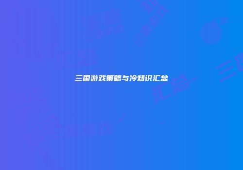 三国游戏策略与冷知识汇总