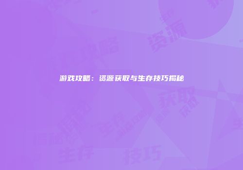 游戏攻略：资源获取与生存技巧揭秘