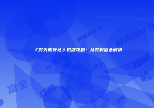 《时光旅行社》资源攻略：从穷到富全解析