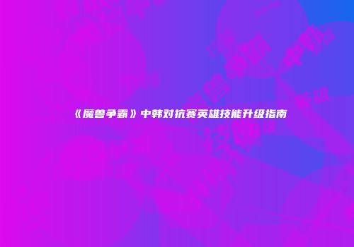 《魔兽争霸》中韩对抗赛英雄技能升级指南