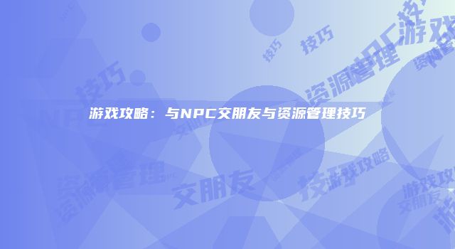游戏攻略：与NPC交朋友与资源管理技巧
