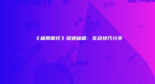 《极限摩托》提速秘籍：实战技巧分享