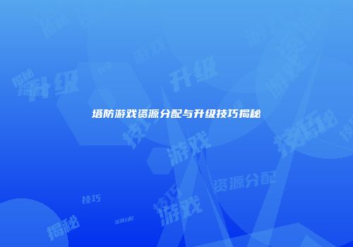 塔防游戏资源分配与升级技巧揭秘