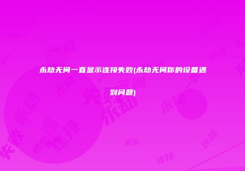 永劫无间一直显示连接失败(永劫无间你的设备遇到问题)
