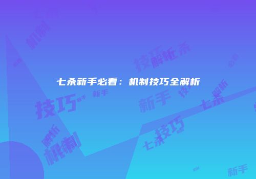 七杀新手必看:机制技巧全解析