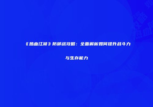 《热血江湖》防御战攻略：全面解析如何提升战斗力与生存能力