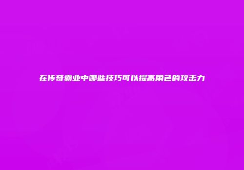 在传奇霸业中哪些技巧可以提高角色的攻击力