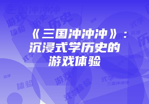 《三国冲冲冲》:沉浸式学历史的游戏体验