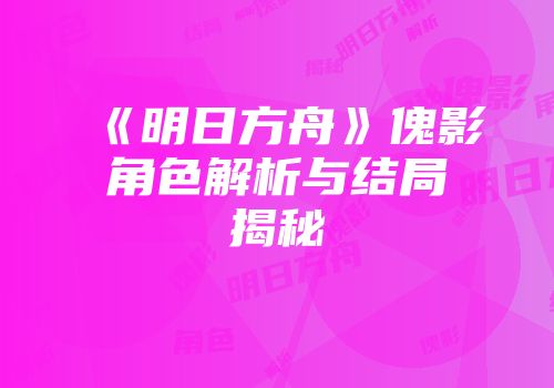 《明日方舟》傀影角色解析与结局揭秘