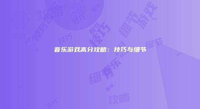 音乐游戏高分攻略:技巧与细节