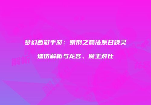 梦幻西游手游:紫荆之巅法系召唤灵增伤解析与龙宫、魔王对比
