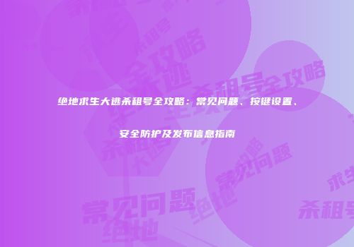 绝地求生大逃杀租号全攻略:常见问题、按键设置、安全防护及发布信息指南