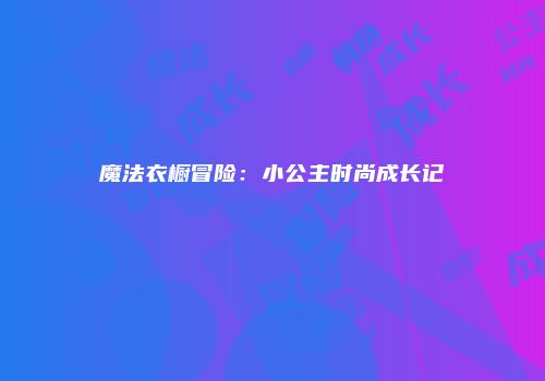 魔法衣橱冒险：小公主时尚成长记