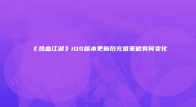 《热血江湖》iOS版本更新后充值策略有何变化