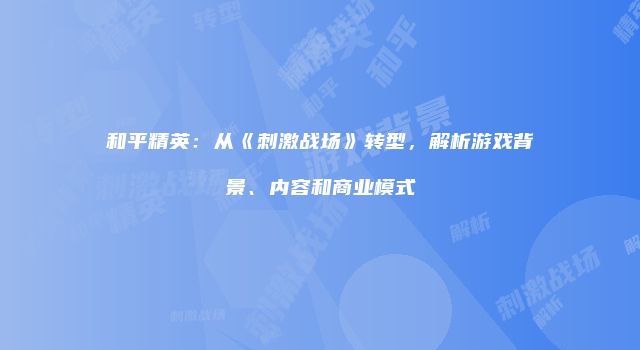 和平精英：从《刺激战场》转型，解析游戏背景、内容和商业模式